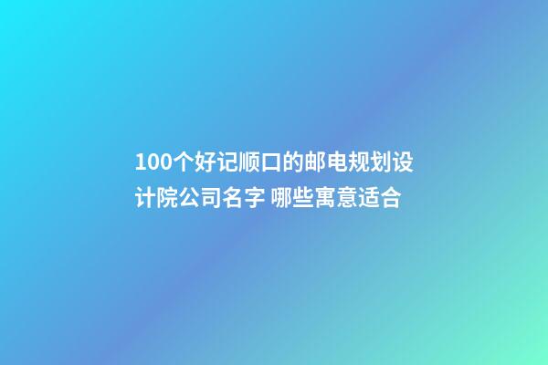 100个好记顺口的邮电规划设计院公司名字 哪些寓意适合-第1张-公司起名-玄机派